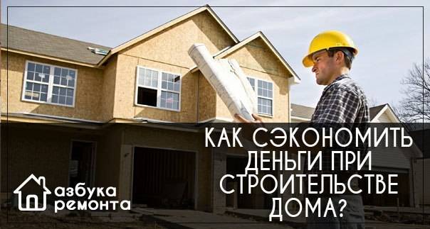 Как сэкономить при строительстве дома? и на чем это делать нельзя?